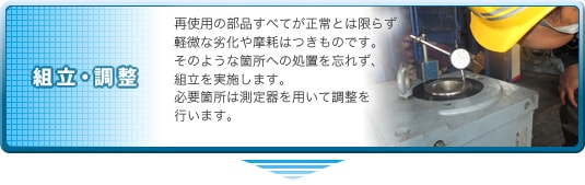 組立・調整|再使用の部品すべてが正常とは限らず軽微な劣化や摩耗はつきものです。そのような箇所への処置を忘れず、組立を実施します。必要箇所は測定器を用いて調整を行います。