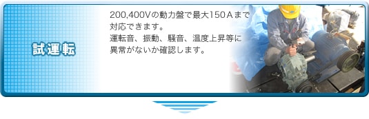 試運転|200,400Vの動力盤で最大150Aまで対応できます。運転音、振動、騒音、温度上昇等に異常がないか確認します。